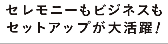 セレモニーもビジネスもセットアップが大活躍！