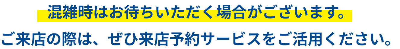 混雑時はお待ちいただく場合がございます。ご来店の際は、ぜひ来店予約サービスをご活用ください。