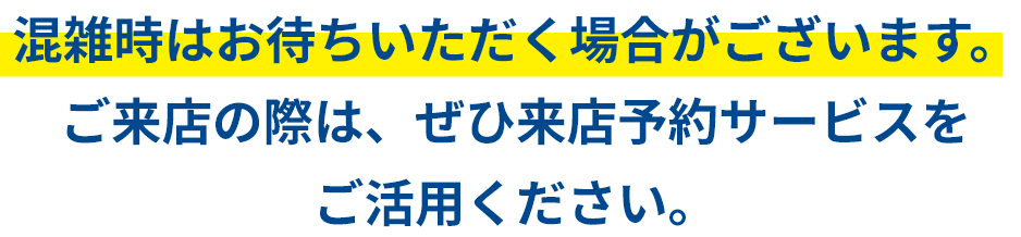 混雑時はお待ちいただく場合がございます。ご来店の際は、ぜひ来店予約サービスをご活用ください。