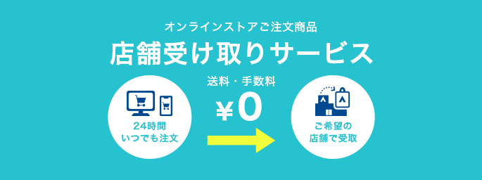 オンラインストアご注文商品 店舗受け取りサービス 24時間いつでも注文 送料・手数料0円 ご希望の店舗で受取