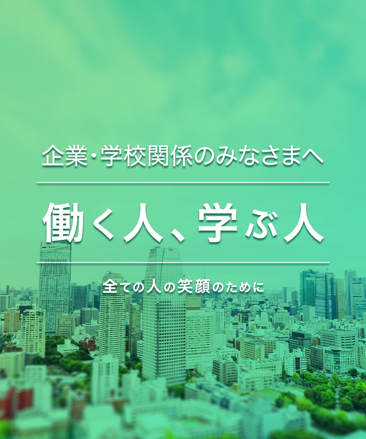 企業・学校関係のみなさまへ 働く人、学ぶ人 全ての人の笑顔のために