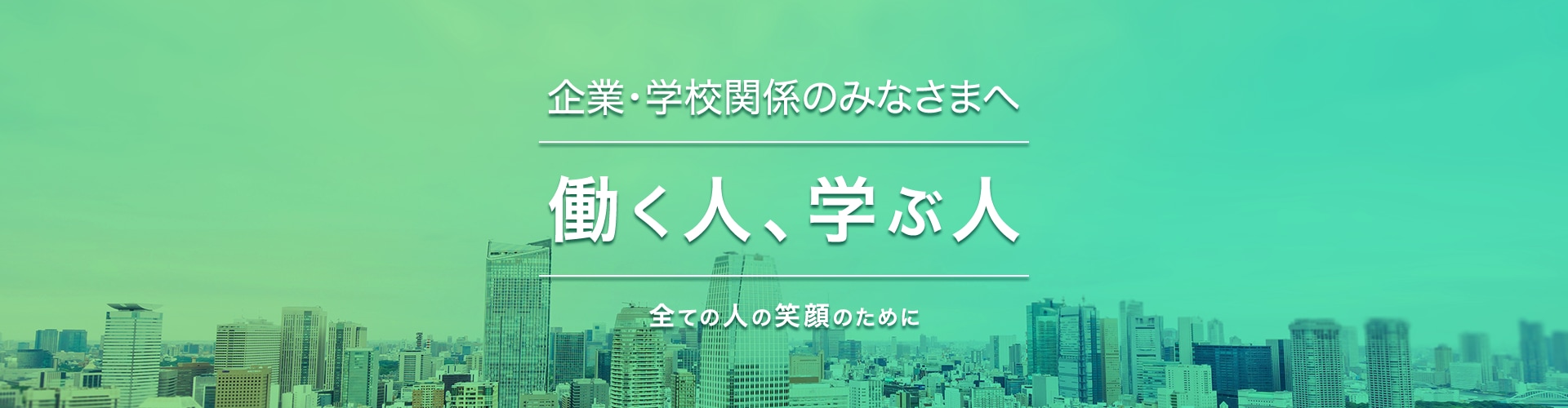 企業・学校関係のみなさまへ 働く人、学ぶ人 全ての人の笑顔のために