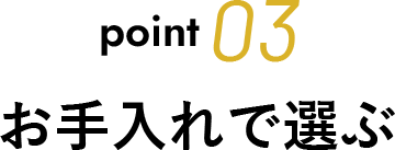 point 03 お手入れで選ぶ