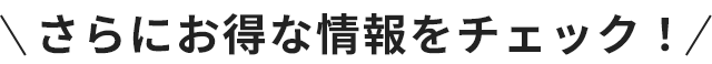 さらにお得な情報をチェック！